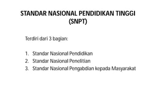 STANDAR NASIONAL PENDIDIKAN TINGGI 
(SNPT) 
Terdiri dari 3 bagian: 
1. Standar Nasional Pendidikan 
2. Standar Nasional Penelitian 
3. Standar Nasional Pengabdian kepada Masyarakat 
 