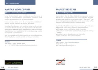 NOS CONTRIBUTEURS
LES + DE LA TÉLÉ 2015 LES + DE LA TÉLÉ 2015
Kantar Worldpanel est le leader mondial de la compréhension et de
l’analyse du comportement des consommateurs grâce à nos panels
continus de consommateurs et nos prestations adhoc.
Le consommateur est au centre de notre expertise sous toutes ses
facettes : shopper, utilisateur des produits, des médias…
Notre objectif est d’ «Inspirer votre Succès» et de jouer un rôle accru dans
vos prises de décision. Pour cela, nous disposons des outils nécessaires :
panels élargis, panels spécifiques, multiplication du type d’informations
disponibles pour vous faire bénéficier de la vision la plus large possible
du shopper et du consommateur.
Nous sommes également force de proposition par de nouvelles solutions,
Média Way étant un exemple parmi de nombreuses innovations.
Contact
Anaïs Abbou – Project Manager Media
Tel. 01 03 74 87 47Mail. anais.abbou@kantarworldpanel.com
KANTAR WORLDPANEL
www.kantarworldpanel.com/fr/
MarketingScan, filiale de GfK et Médiamétrie, propose des solutions
d’études pour accompagner l’innovation autour de 3 pôles : le produit,
le magasin et le média. Son unicité tient à l’analyse « single source » des
leviers influençant le parcours d’achat en grande consommation (offres
magasins, comportements d’achat et influences média).
MarketingScan Media Solutions permet aux annonceurs, agences et régies
d’être épaulés tout au long du processus de décisions grâce à :
AffinityScan : ou comment toucher sa cible d’acheteurs
BehaviorScan : marché test en conditions réelles pour prendre un temps
d’avance
MediaScan : gamme de post tests ventes et attitudes
MME : modélisation de toute l’activité média.
Contact
Valérie Dejean - Directrice générale adjointe
Tel. 01 74 18 71 13
Mail. valériedejean@marketingscan.fr
MARKETINGSCAN
www.marketingscan.fr/
228 229
 