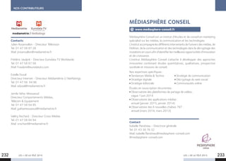 NOS CONTRIBUTEURS
LES + DE LA TÉLÉ 2015 LES + DE LA TÉLÉ 2015
Contacts
Julien Rosanvallon - Directeur Télévision
Tel. 01 47 58 97 28
Mail. jrosanvallon@mediametrie.fr
Frédéric Vaulpré - Directeur Eurodata TV Worldwide
Tel. 01 47 58 97 58
Mail. fvaulpre@eurodatatv.com
Estelle Duval
Directeur Internet - Directeur Médiamétrie // NetRatings
Tel. 01 47 58 94 96
Mail. eduval@mediametrie.fr
Jamila Yahia-Messaoud
Directeur Comportements Médias,
Télécom  Equipement
Tel. 01 47 58 94 95
Mail. jyahiamessaoud@mediametrie.fr
Valéry Rochard - Directeur Cross Médias
Tel. 01 47 58 94 94
Mail. vrochard@mediametrie.fr
Médiasphère Conseil est un institut d’études et de conseil en marketing
spécialisé sur les médias, la communication et les technologies
L’institutaccompagnelesdifférentsintervenantsdel’universdesmédias,de
l’édition, de la communication et des technologies dans le décryptage des
mutationsencours afind’identifierlesmeilleuresopportunitésd’innovation
et de croissance.
L’institut Médiasphère Conseil s’attache à développer des approches
innovantes combinant études quantitatives, qualitatives, prospective
sociétale et missions de conseil.
Nos expertises spécifiques :
Tendances Média  Techno Stratégie de communication
Stratégie digitale Décryptage du web social
Stratégie éditoriale Communautés online
Études en souscription récurrentes :
Observatoire des plateformes de partage de vidéos :
vague 1 juin 2014
Observatoire des applications médias :
annuel (janvier 2015, janvier 2014)
Observatoire des 6 nouvelles chaînes TNT :
annuel (mars 2014, mars 2013)
Contact
Isabelle Flandreau - Directrice générale
Tel. 01 43 36 76 32
Mail. isabelle.flandreau@mediasphere-conseil.com
@mediasphere-conseil.com
MÉDIASPHÈRE CONSEIL
www.mediasphere-conseil.fr
232 233
 