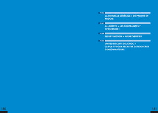 P.182
LA MUTUELLE GÉNÉRALE  DE PROCHE EN
PROCHE
P.187
ALLORESTO  LES CONTRAINTES ?
#PASCESOIR !
P.188
FLEURY MICHON  #VENEZVERIFIER
P.190
UNITED BISCUITS DELICHOC 
LA PUB TV POUR RECRUTER DE NOUVEAUX
CONSOMMATEURS
180 181
 
