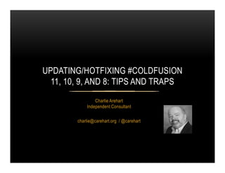 Charlie Arehart
Independent Consultant
charlie@carehart.org / @carehart
UPDATING/HOTFIXING #COLDFUSION
11, 10, 9, AND 8: TIPS AND TRAPS
 