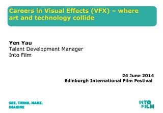 Careers in Visual Effects (VFX) – where
art and technology collide
Yen Yau
Talent Development Manager
Into Film
24 June 2014
Edinburgh International Film Festival
 