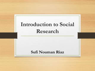 Introduction to Social
Research
Sufi Nouman Riaz
 