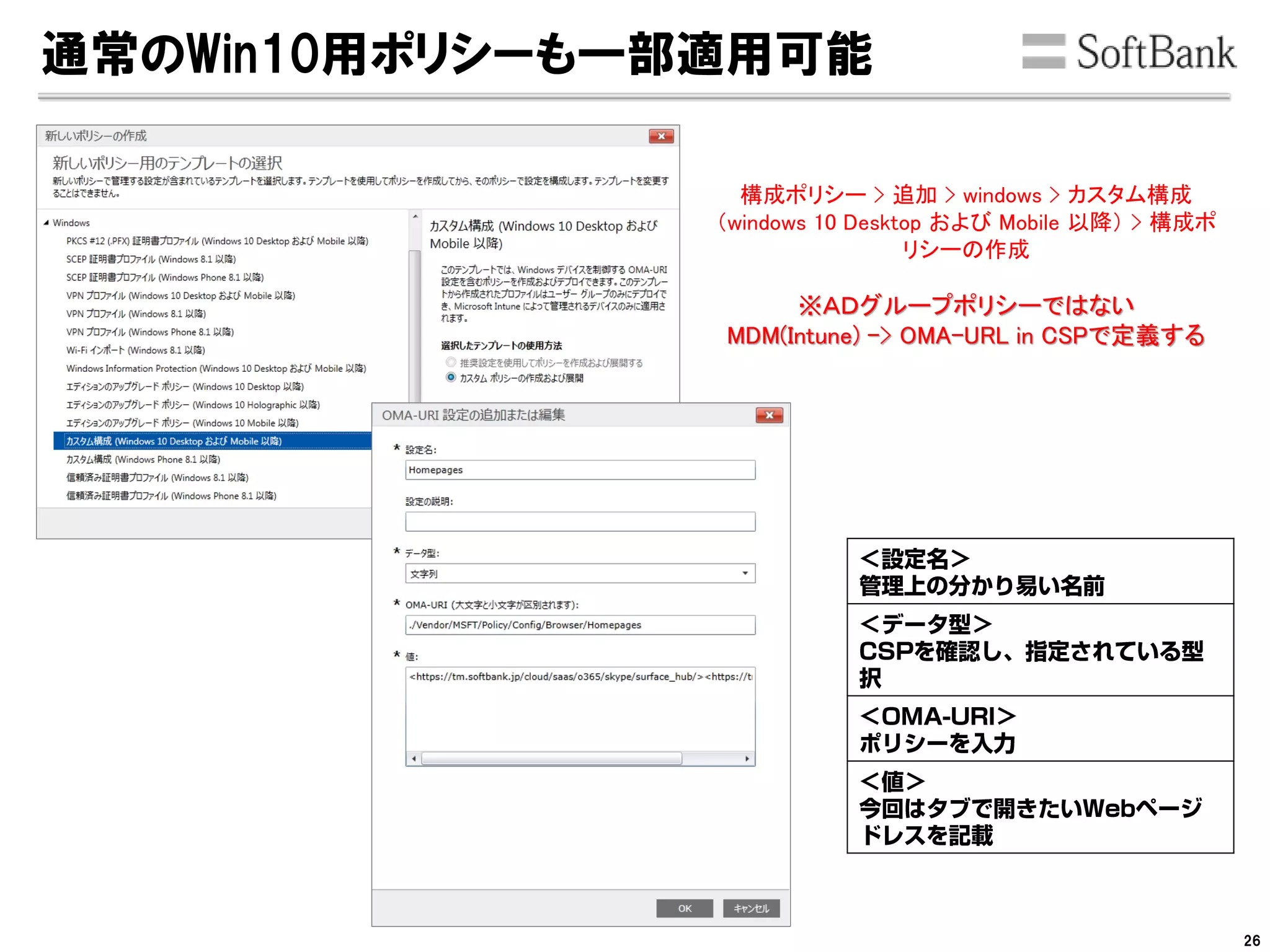 通常のWin10用ポリシーも一部適用可能
構成ポリシー > 追加 > windows > カスタム構成
（windows 10 Desktop および Mobile 以降） > 構成ポ
リシーの作成
※ＡＤグループポリシーではない
MDM(Intune) -> OMA-URL in CSPで定義する
26
 