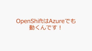 OpenShiftはAzureでも
動くんです！
 