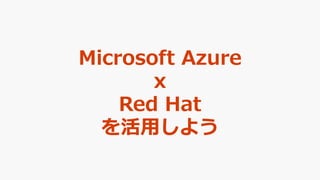 Microsoft Azure
x
Red Hat
を活用しよう
 