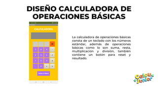 DISEÑO CALCULADORA DE
OPERACIONES BÁSICAS
La calculadora de operaciones básicas
consta de un teclado con los números
estándar, además de operaciones
básicas como lo son suma, resta,
multiplicación y división, también
contiene un botón para reset y
resultado.
 