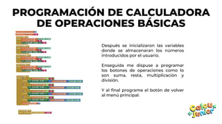 Después se inicializaron las variables
donde se almacenaran los números
introducidos por el usuario.
Enseguida me dispuse a programar
los botones de operaciones como lo
son suma, resta, multiplicación y
división.
Y al final programe el botón de volver
al menú principal.
PROGRAMACIÓN DE CALCULADORA
DE OPERACIONES BÁSICAS
 