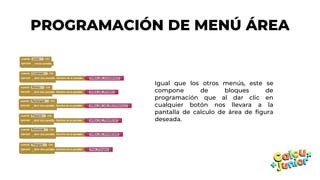 PROGRAMACIÓN DE MENÚ ÁREA
Igual que los otros menús, este se
compone de bloques de
programación que al dar clic en
cualquier botón nos llevara a la
pantalla de calculo de área de figura
deseada.
 