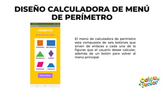 DISEÑO CALCULADORA DE MENÚ
DE PERÍMETRO
El menú de calculadora de perímetro
esta compuesto de seis botones que
sirven de enlaces a cada una de la
figuras que el usuario desee calcular,
además de un botón para volver al
menú principal.
 