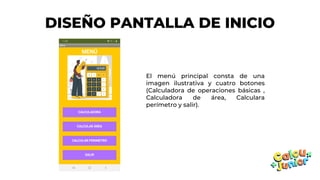 DISEÑO PANTALLA DE INICIO
El menú principal consta de una
imagen ilustrativa y cuatro botones
(Calculadora de operaciones básicas ,
Calculadora de área, Calculara
perímetro y salir).
 