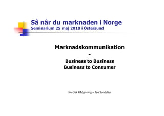 Så når du marknaden i Norge
Seminarium 25 maj 2010 i Östersund




           Marknadskommunikation
                     -
               Business to Business
               Business to Consumer




                 Nordisk Rådgivning – Jan Sundstén
 