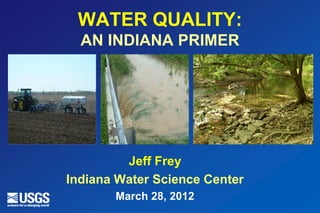WATER QUALITY:
  AN INDIANA PRIMER




         Jeff Frey
Indiana Water Science Center
       March 28, 2012
 