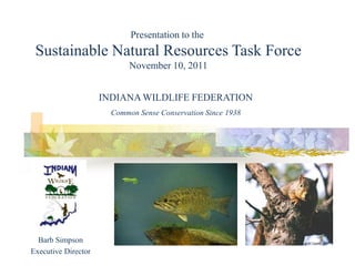 Presentation to the
 Sustainable Natural Resources Task Force
                            November 10, 2011


                     INDIANA WILDLIFE FEDERATION
                       Common Sense Conservation Since 1938




  Barb Simpson
Executive Director
 