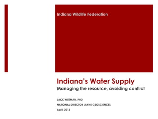 Indiana Wildlife Federation




Indiana’s Water Supply
Managing the resource, avoiding conflict

JACK WITTMAN, PHD
NATIONAL DIRECTOR LAYNE GEOSCIENCES
April, 2012
 