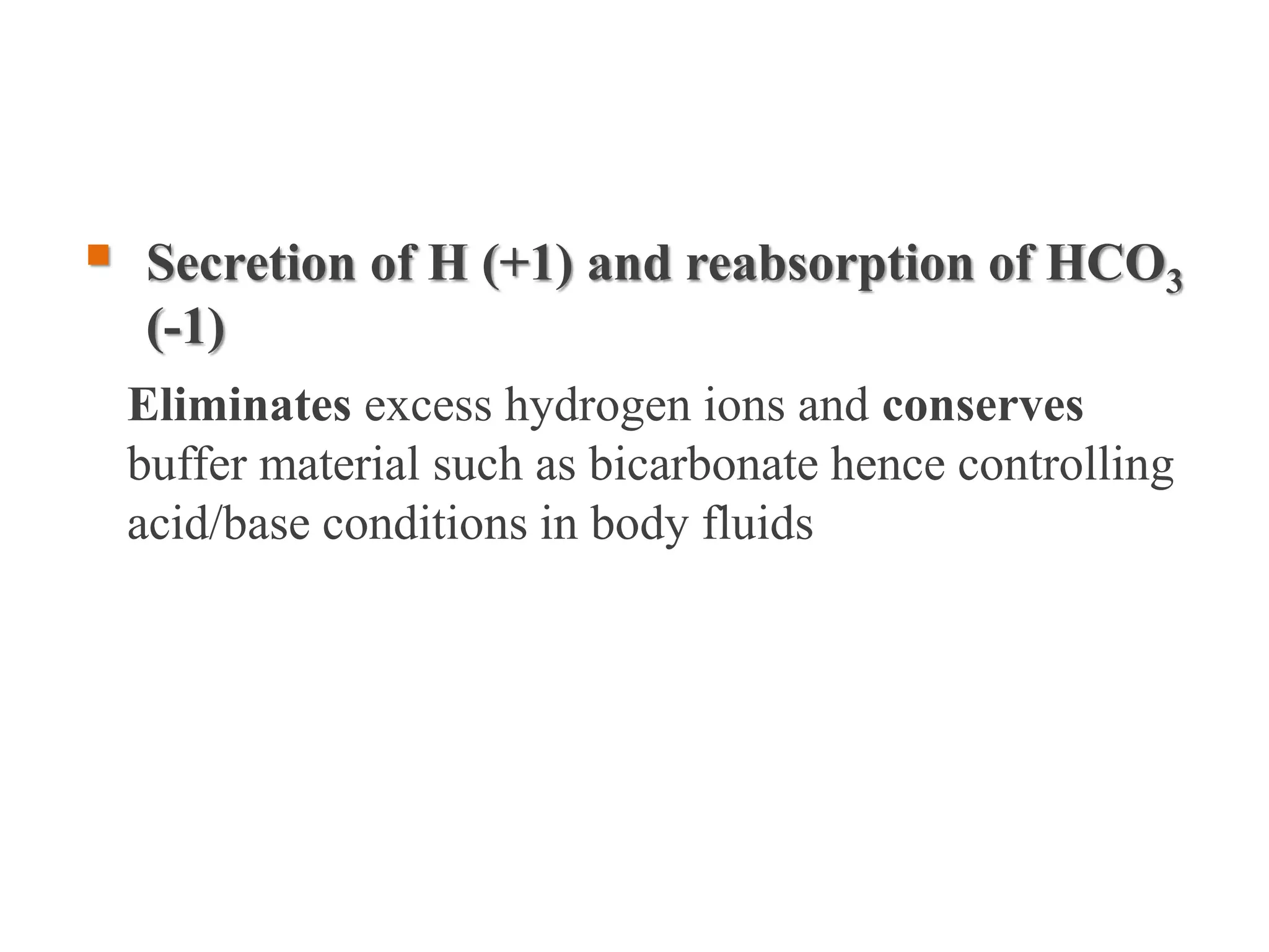  Secretion of H (+1) and reabsorption of HCO3
(-1)
Eliminates excess hydrogen ions and conserves
buffer material such as bicarbonate hence controlling
acid/base conditions in body fluids
 