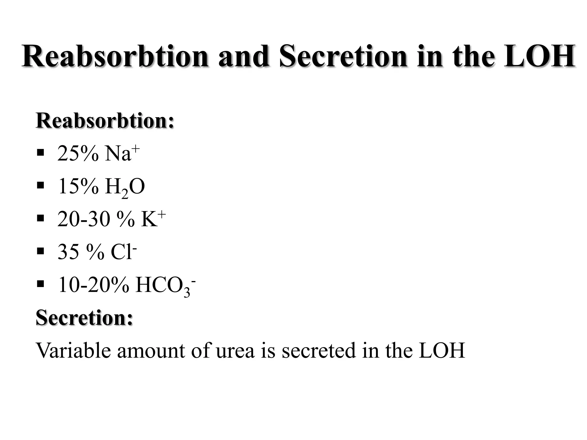 Reabsorbtion and Secretion in the LOH
Reabsorbtion:
 25% Na+
 15% H2O
 20-30 % K+
 35 % Cl-
 10-20% HCO3
-
Secretion:
Variable amount of urea is secreted in the LOH
 