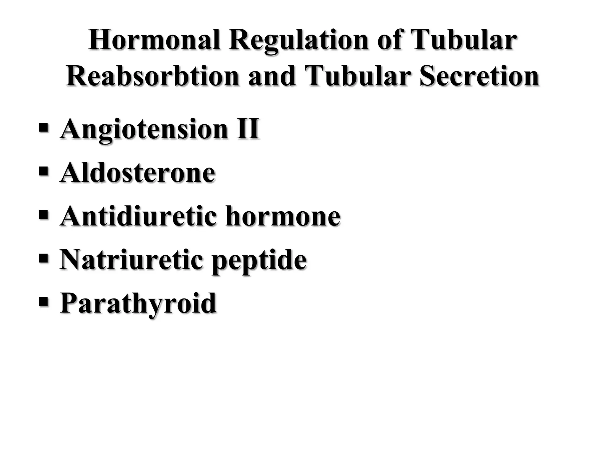 Hormonal Regulation of Tubular
Reabsorbtion and Tubular Secretion
 Angiotension II
 Aldosterone
 Antidiuretic hormone
 Natriuretic peptide
 Parathyroid
 