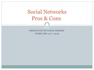 PRESENTED BY SADIE HÉBERT  FEBRUARY 19 TH , 2009 Social Networks Pros & Cons  