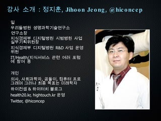 강사 소개  :  정지훈 , Jihoon Jeong, @hiconcep 일 우리들병원 생명과학기술연구소 연구소장 지식경제부 디지털병원 시범병원 사업 실무기획위원장 
