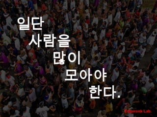 일단 사람을 많이 모아야 한다.Edgerank Lab.