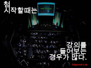 첨 시작할때는 강의를들어보는경우가 많다.Edgerank Lab.
