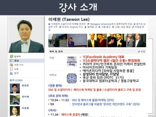 •         )Facebook Academy 대표
                                                                                             •         )소셜미디어 웹진 <월간 소통> 편집위원
                                                                                             •        커리어 코치/인크루트 온라인 이력서 컨설턴트
                                                                                             •        아시아코치센터 기획팀장
                                                                                             •        에이온미디어 [모바일 사업부문 총괄]
                                                                                             •        삼성SDS 인사담당, IT담당
                                                                                             •        육군 중위 임관 (ROTC 31기)
                                                                                             •        동국대학교 컴퓨터공학과 / 경동고등학교
<전문분야
SNS및소셜미디어/페이스북마케팅및활용/소셜미디어블로그구축및운영

주요강의이력
•‘10.04~11.03 SNS및페이스북활용/마케팅(강의)
•’09 인터넷과블로그를이용한“온라인개인브랜드구축”(강의)

저서
•'11.04 페이스북종결자(예정)
 