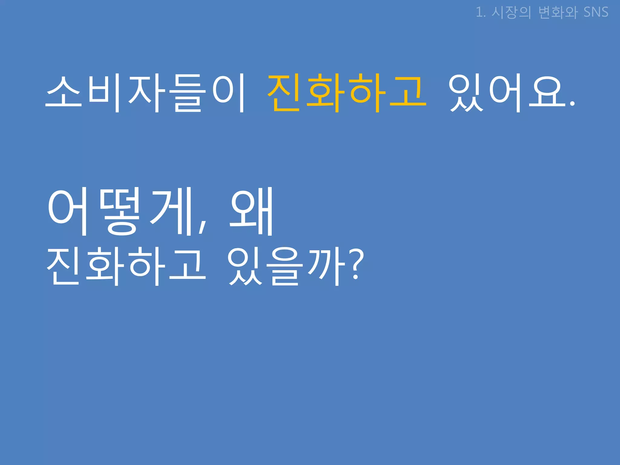 1. 시장의 변화와 SNS




소비자들이 짂화하고 있어요.
      변화하고

어떻게, 왜
짂화하고 있을까?
 