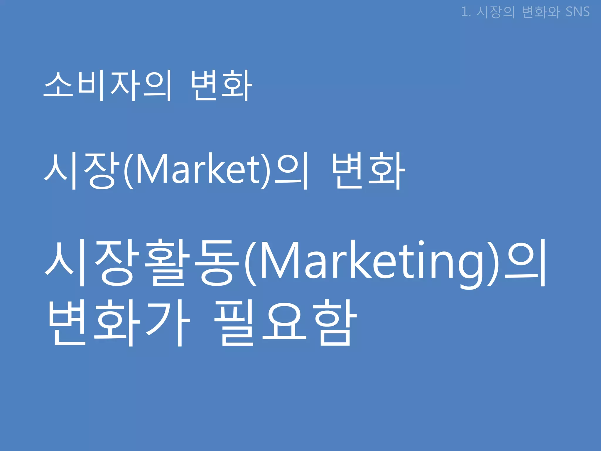 1. 시장의 변화와 SNS




소비자의 변화

시장(Market)의 변화

시장활동(Marketing)의
변화가 필요함
 