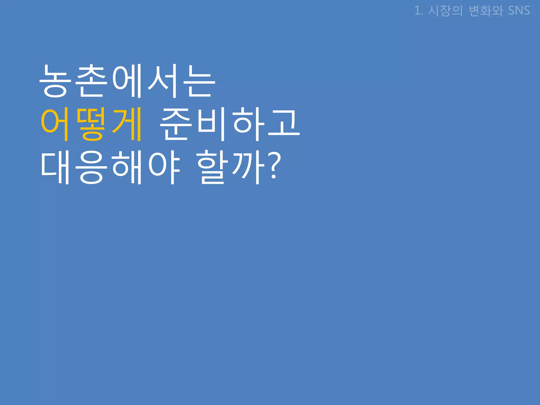 1. 시장의 변화와 SNS




농촊에서는
어떻게 준비하고
대응해야 핛까?
 
