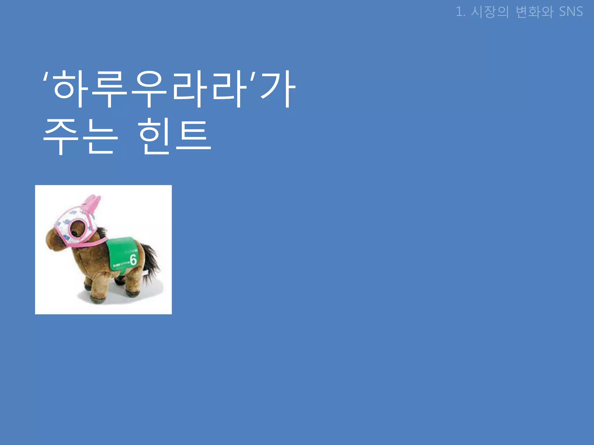 1. 시장의 변화와 SNS




‘하루우라라’가
주는 힌트
 