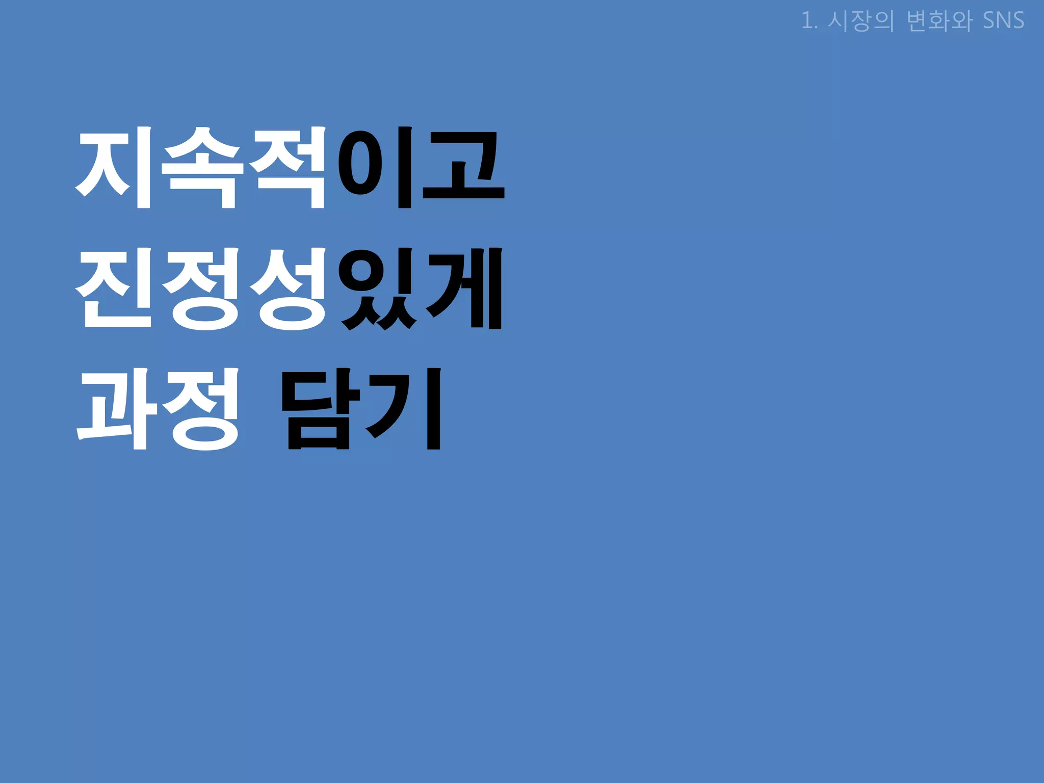 1. 시장의 변화와 SNS




지속적이고
진정성있게
과정 담기
 