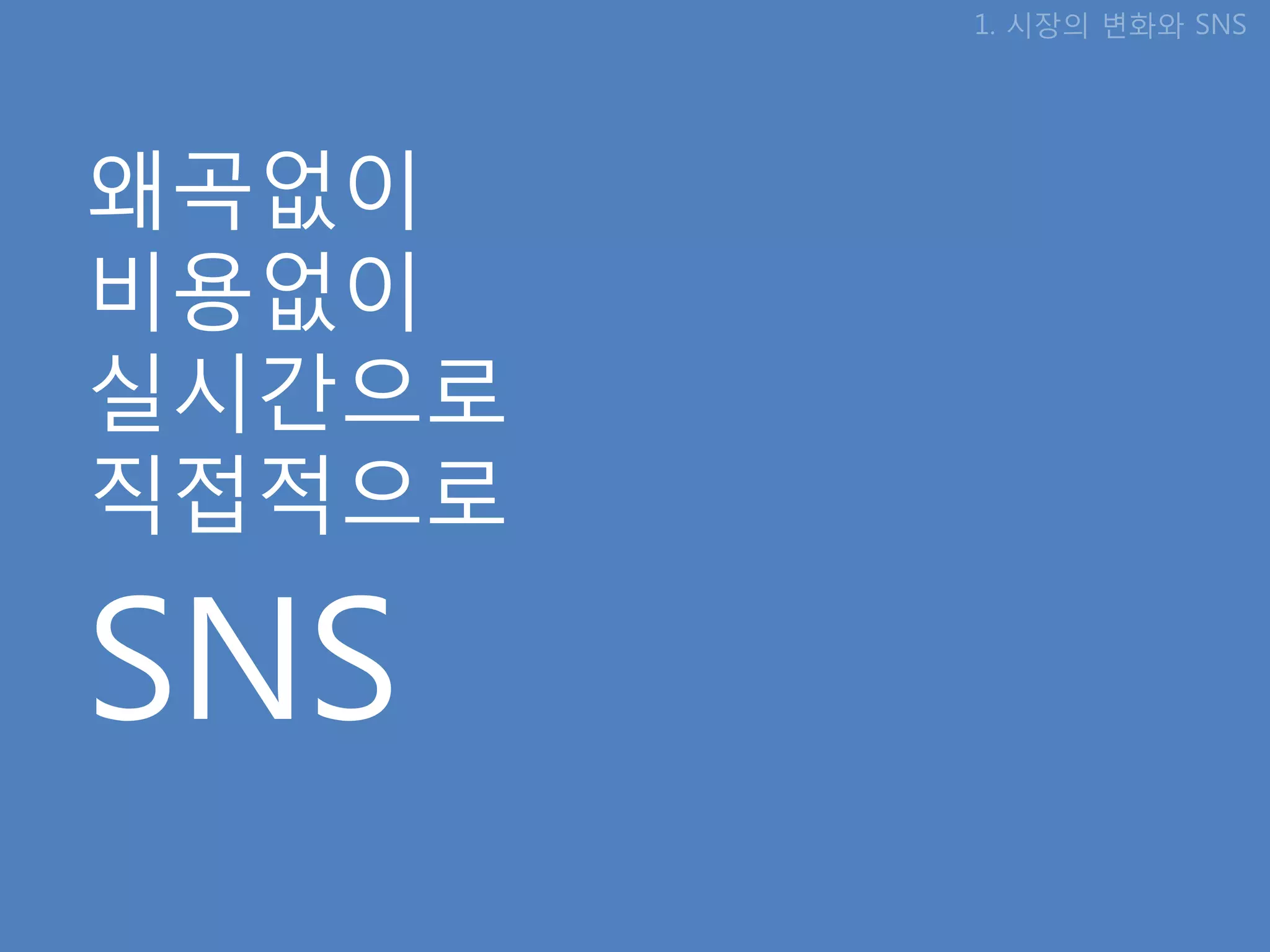 1. 시장의 변화와 SNS




왜곡없이
비용없이
실시갂으로
직접적으로

SNS
 