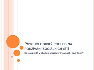 Psychologický pohled na používání sociálních sítí Sociální sítě v akademických knihovnách: ano či ne? 
