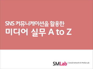 SNS 커뮤니케이션을 활용한
미디어 실무 A to Z


                  | Social network & Media Lab
 