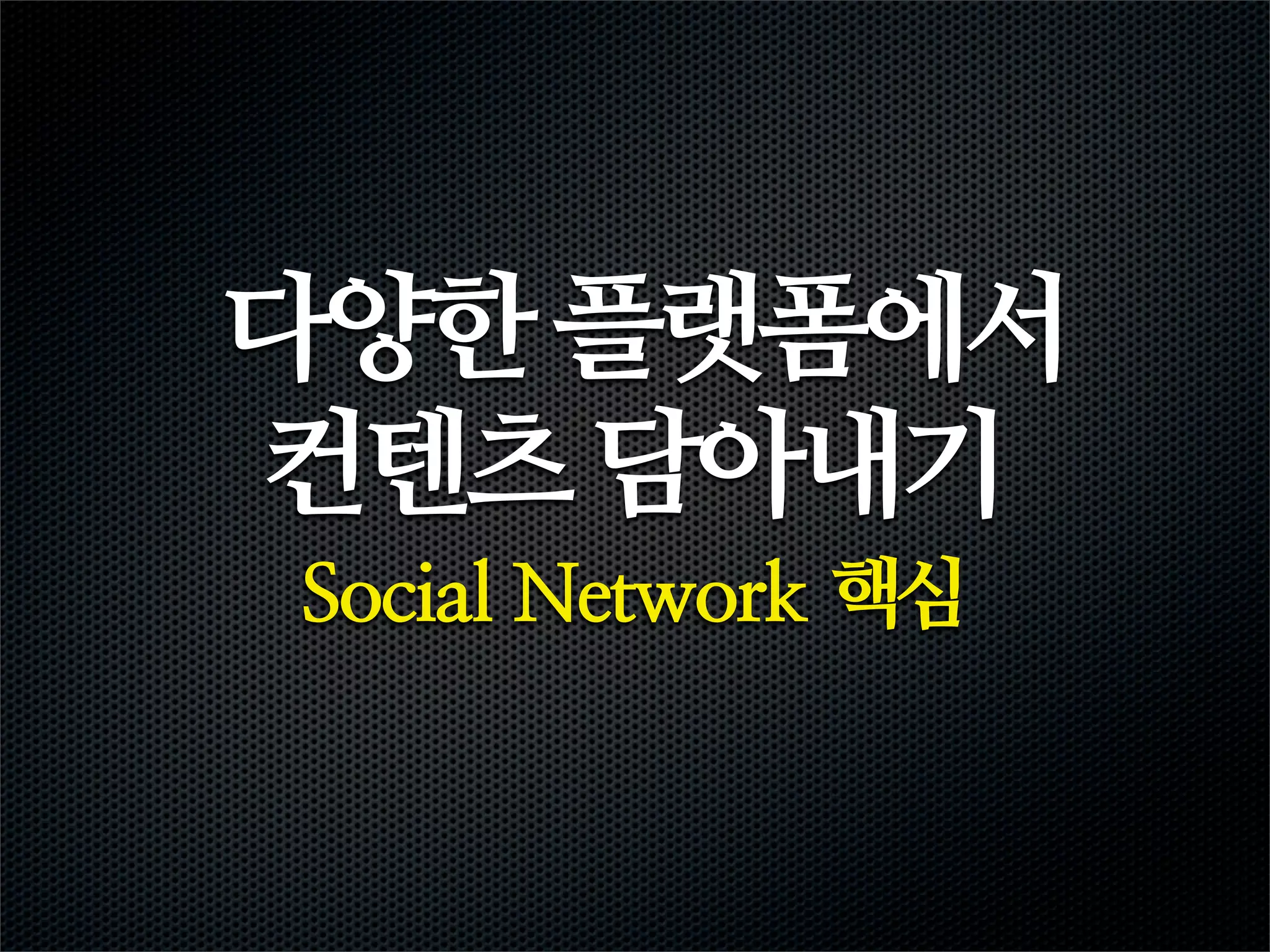 다양한 플랫폼에서
컨텐츠 담아내기
Social Network 핵심
 