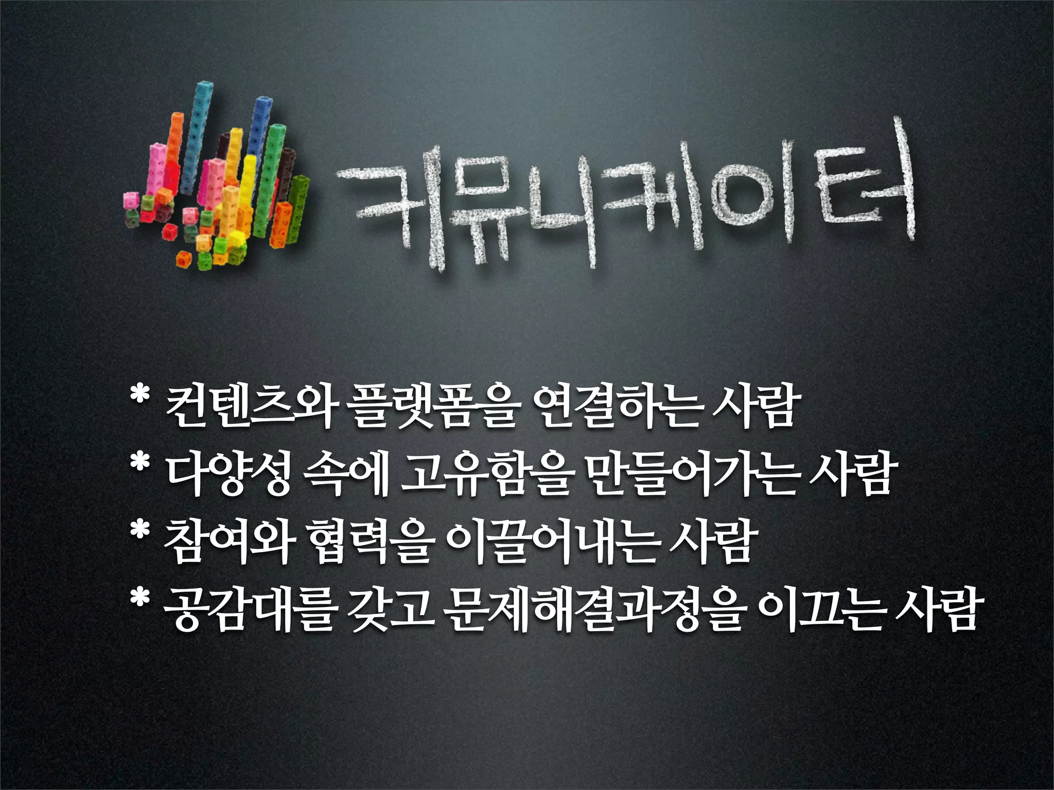 * 컨텐츠와 플랫폼을 연결하는 사람
* 다양성 속에 고유함을 만들어가는 사람
* 참여와 협력을 이끌어내는 사람
* 공감대를 갖고 문제해결과정을 이끄는 사람
 