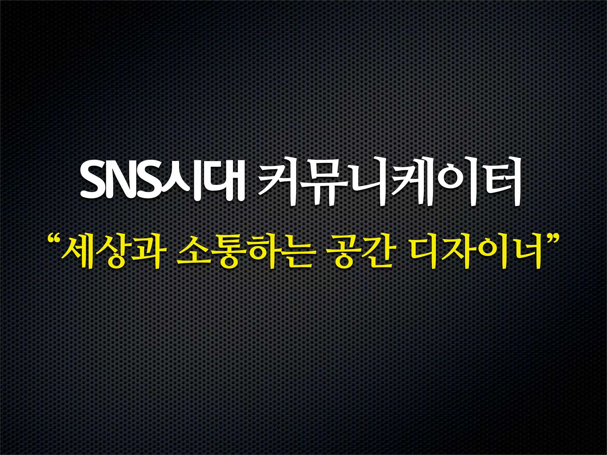 SNS시대 커뮤니케이터
“세상과 소통하는 공간 디자이너”
 