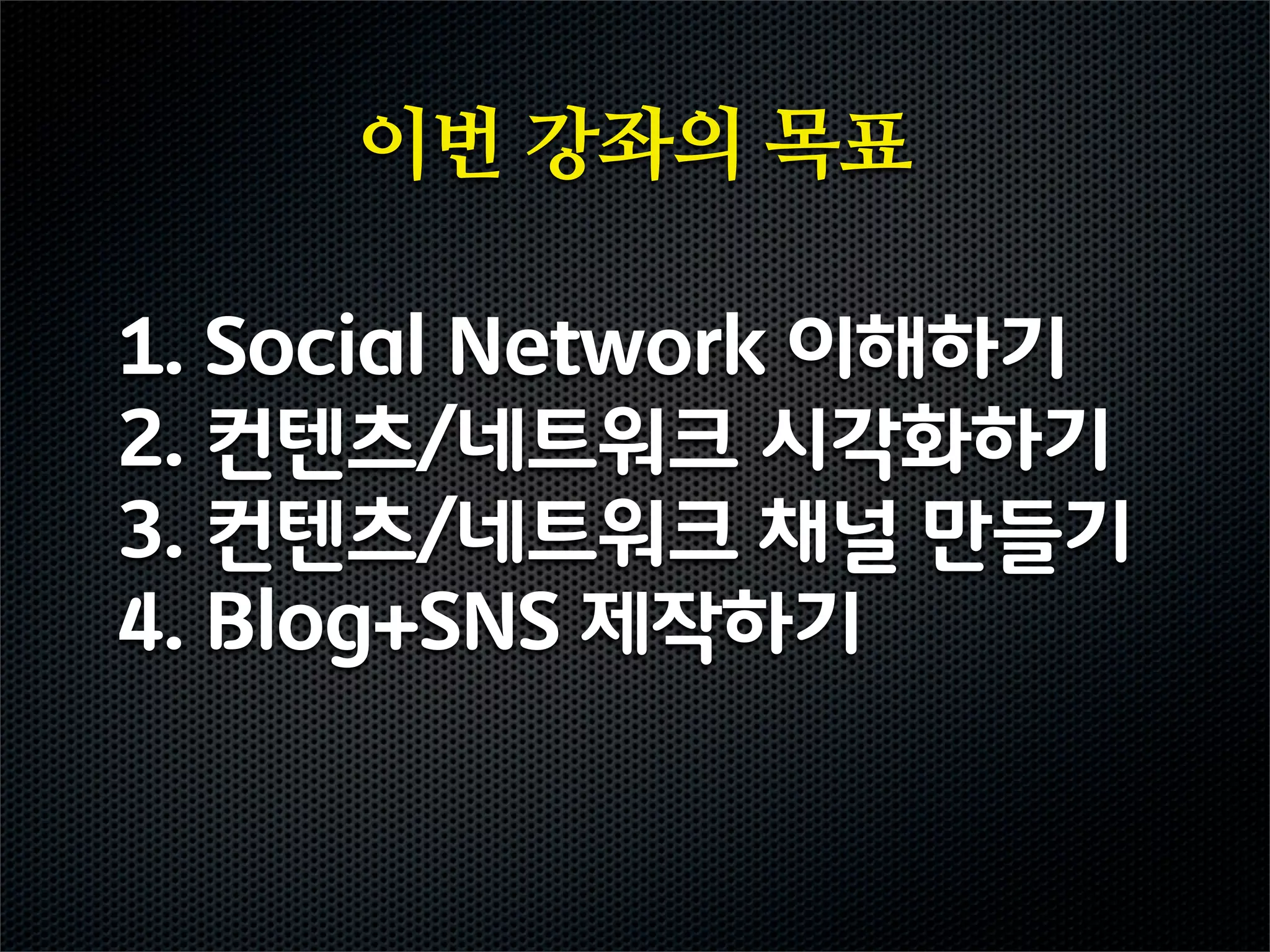 이번 강좌의 목표

1. Social Network 이해하기
2. 컨텐츠/네트워크 시각화하기
3. 컨텐츠/네트워크 채널 만들기
4. Blog+SNS 제작하기
 