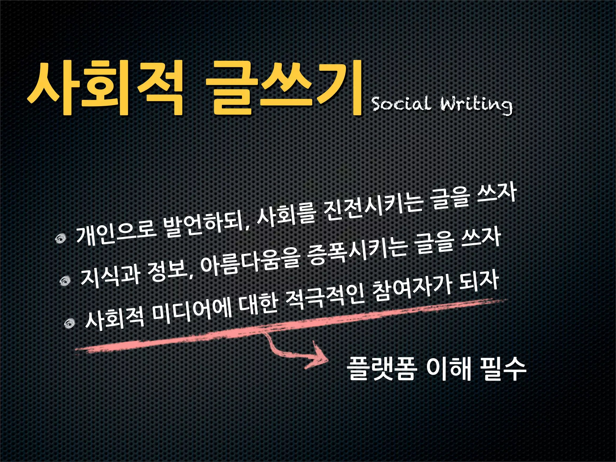 사회적글쓰기                                                  Social Writing




                                                      진전시키는 글을쓰자
                    발언하되,       사회를
  개인으로                                                                  글을쓰자
                                       다움을증         폭시키는
  지식과 정보,아름
                                                            적인참여     자가되자
            미디어에       대한적극
  사회적

                                                           플랫폼이해필수
 