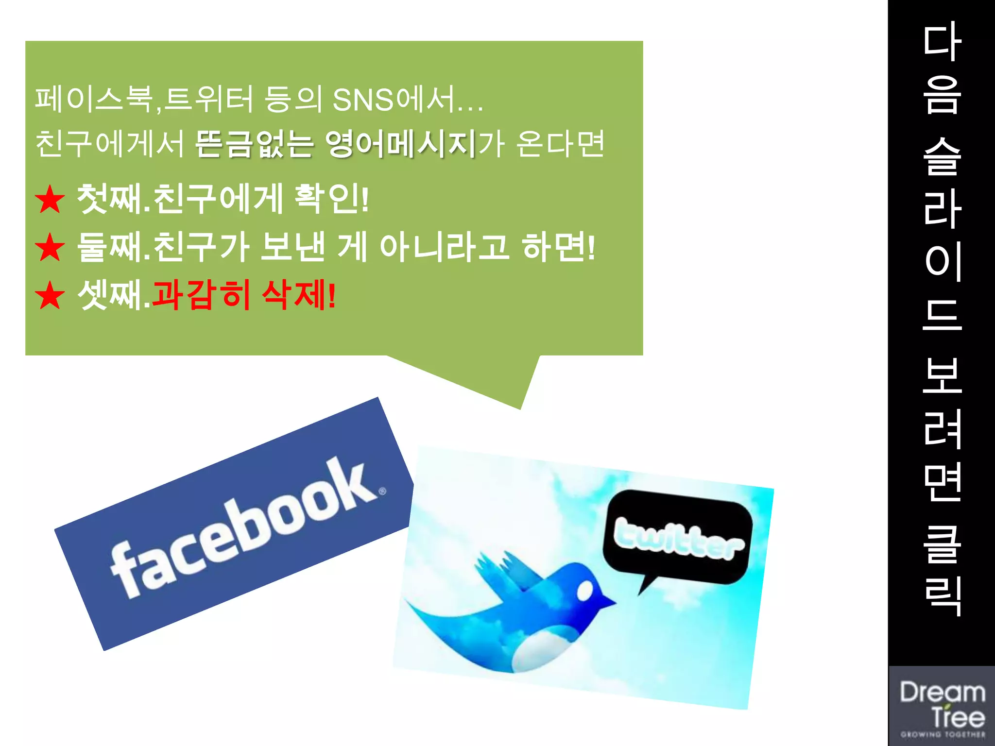 다
페이스북,트위터 등의 SNS에서…       음
친구에게서 뜬금없는 영어메시지가 온다면
                         슬
★ 첫째.친구에게 확인!            라
★ 둘째.친구가 보낸 게 아니라고 하면!
                         이
★ 셋째.과감히 삭제!
                         드
                         보
                         려
                         면
                         클
                         릭
 