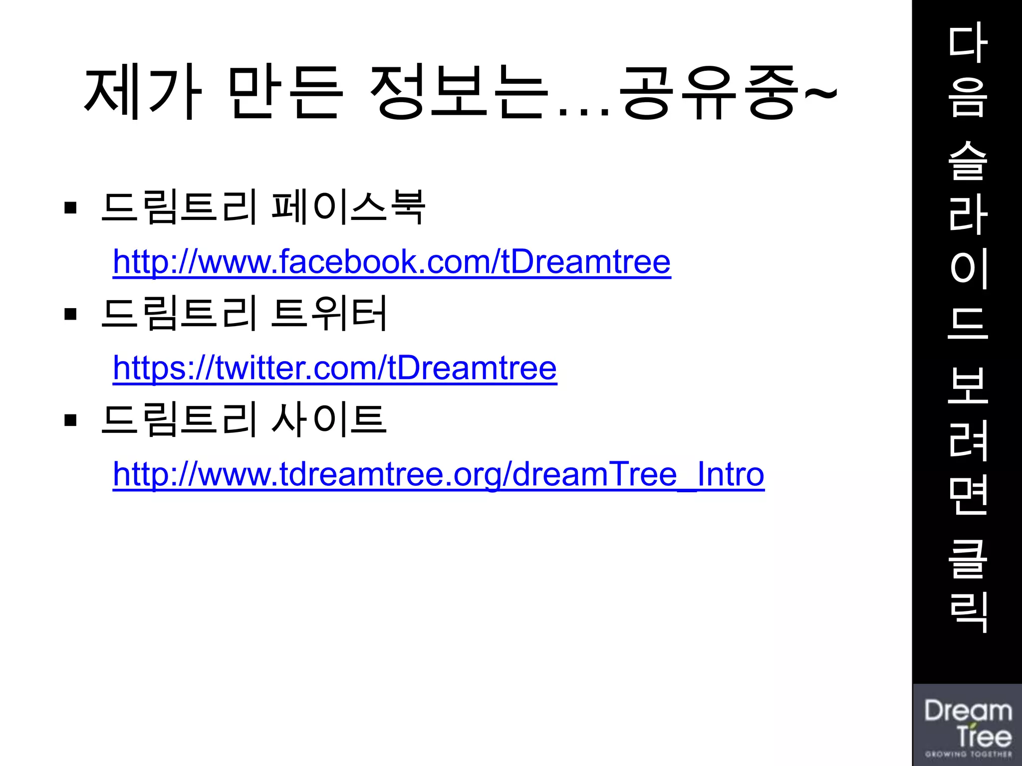 다
제가 만든 정보는…공유중~                               음
                                             슬
 드림트리 페이스북                                  라
 http://www.facebook.com/tDreamtree          이
 드림트리 트위터                                   드
 https://twitter.com/tDreamtree
                                             보
 드림트리 사이트
                                             려
 http://www.tdreamtree.org/dreamTree_Intro
                                             면
                                             클
                                             릭
 