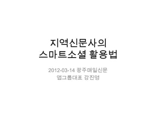 지역신문사의
스마트소셜 활용법
 2012-03-14 광주매일신문
    앱그룹대표 강진영
 