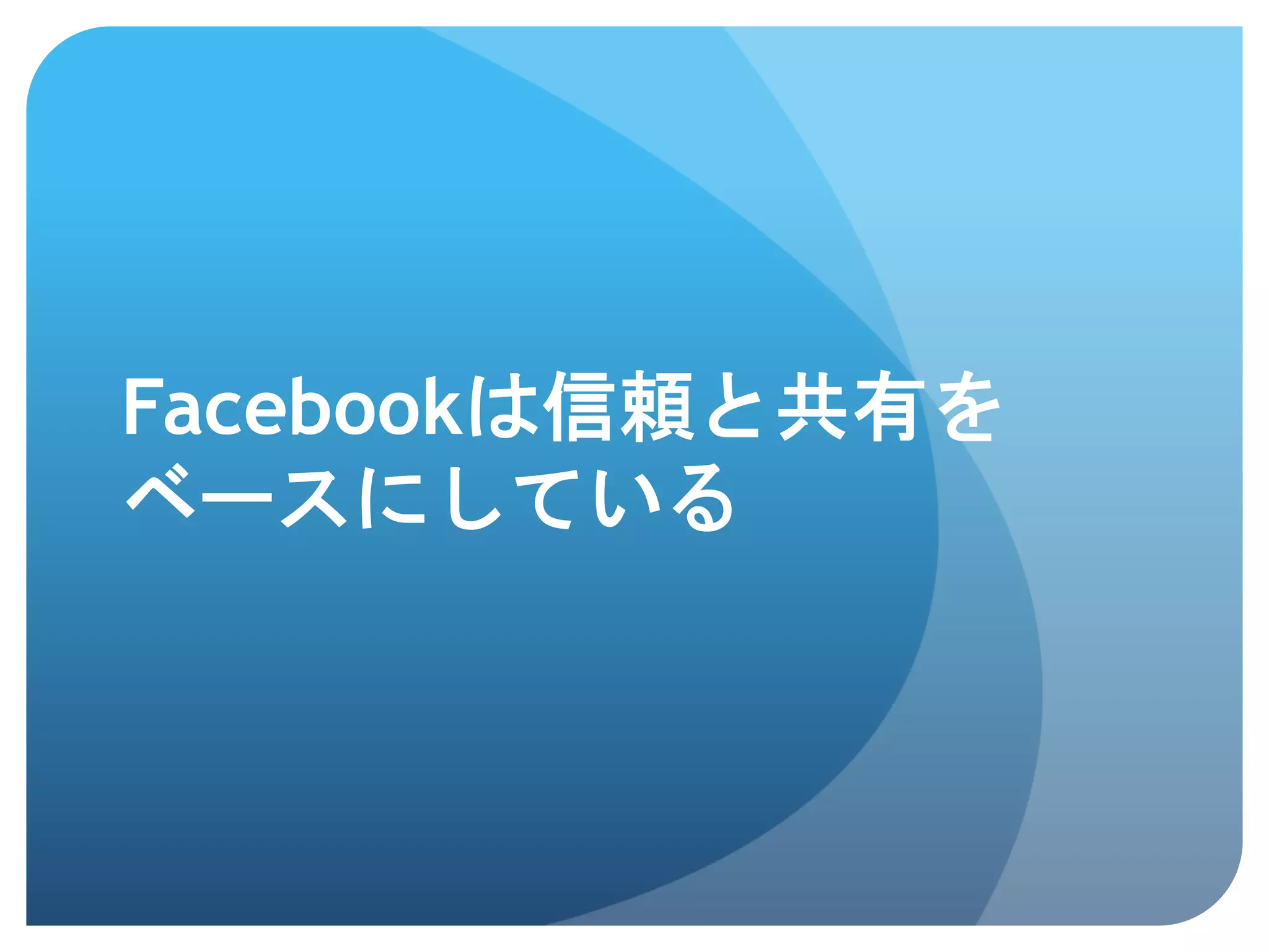 Facebookは信頼と共有を
ベースにしている	
 
 