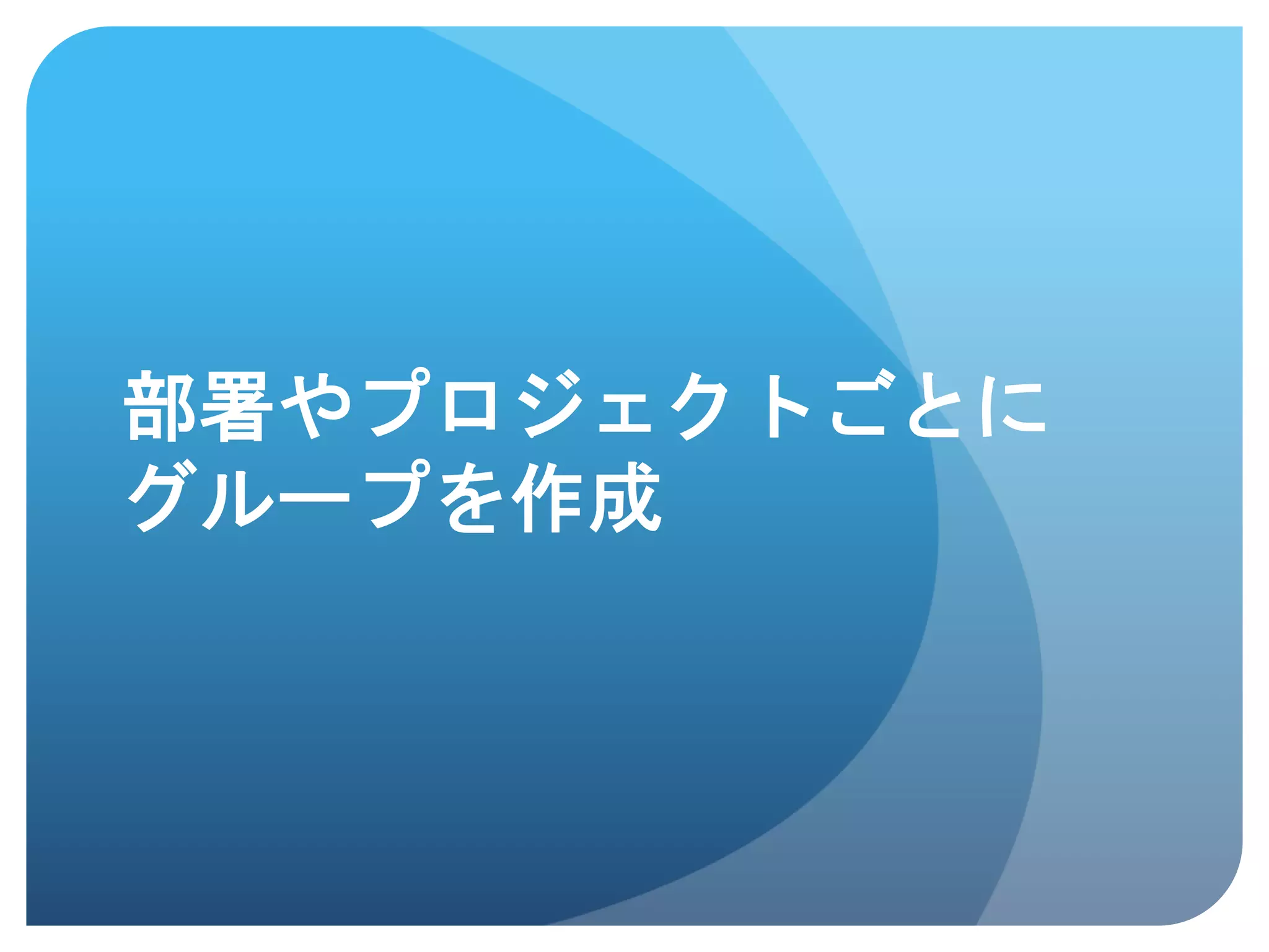 部署やプロジェクトごとに
グループを作成	
 
 
