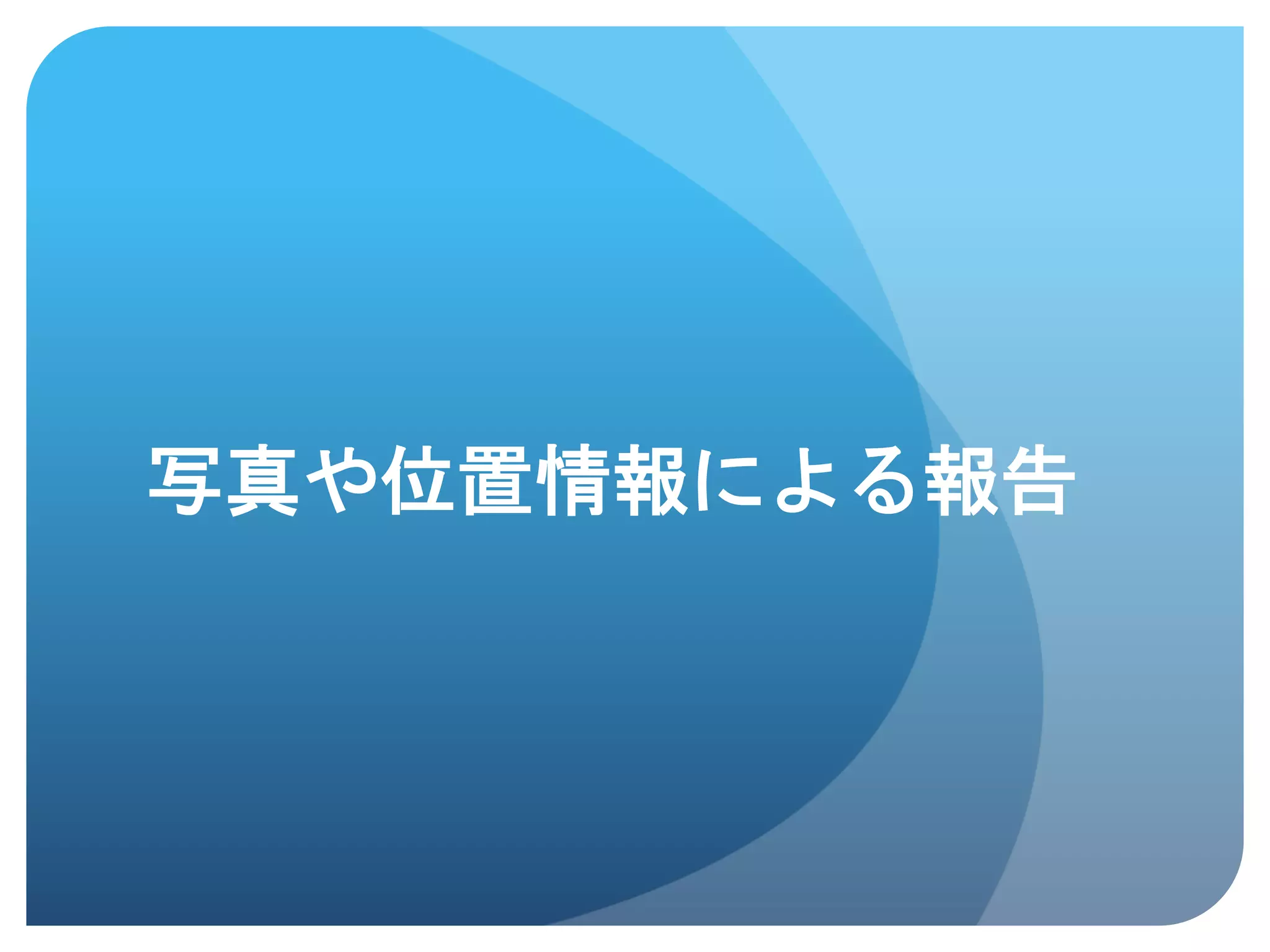 写真や位置情報による報告	
 
 