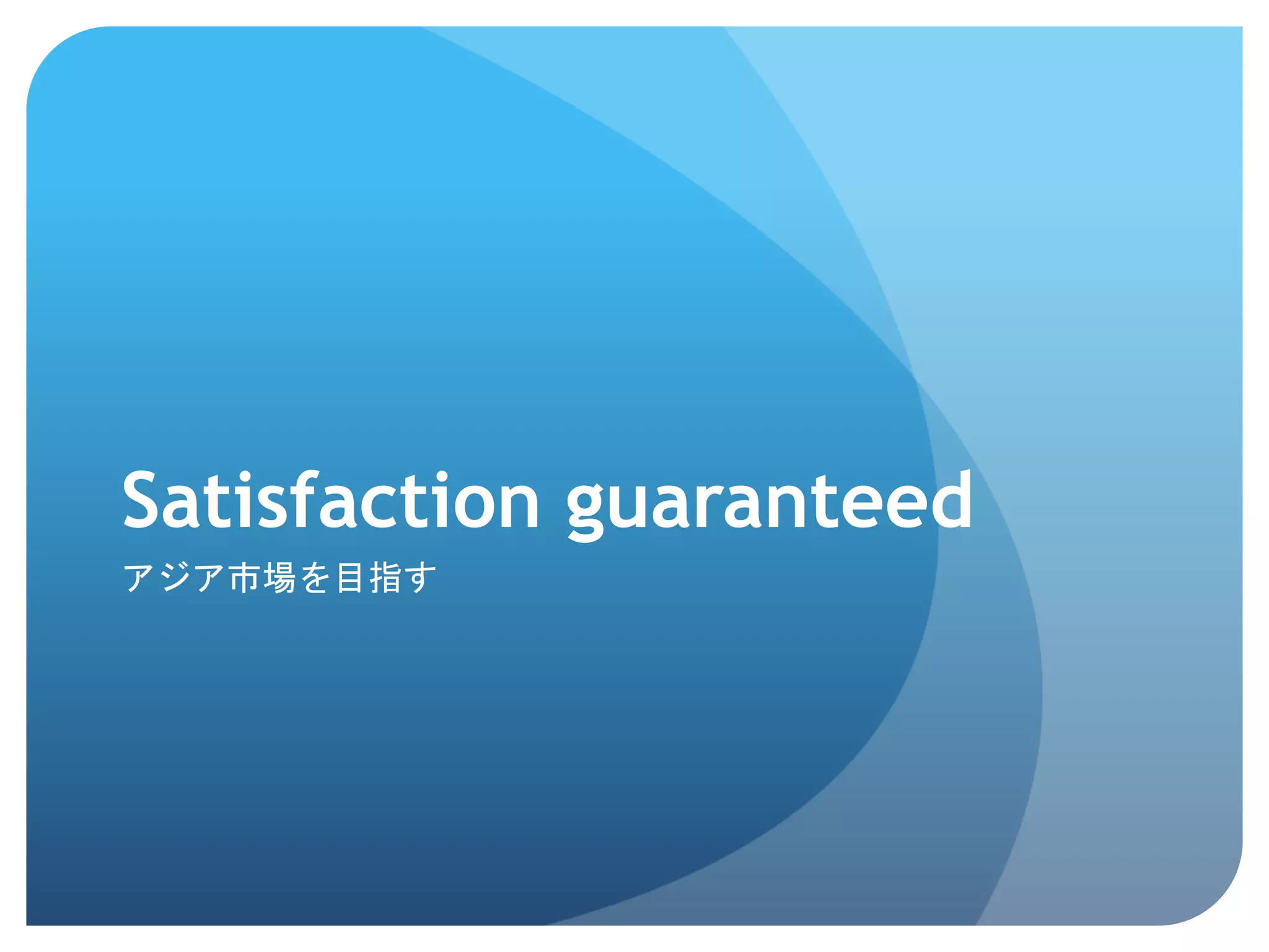 Satisfaction guaranteed	
 
アジア市場を目指す	
 
 