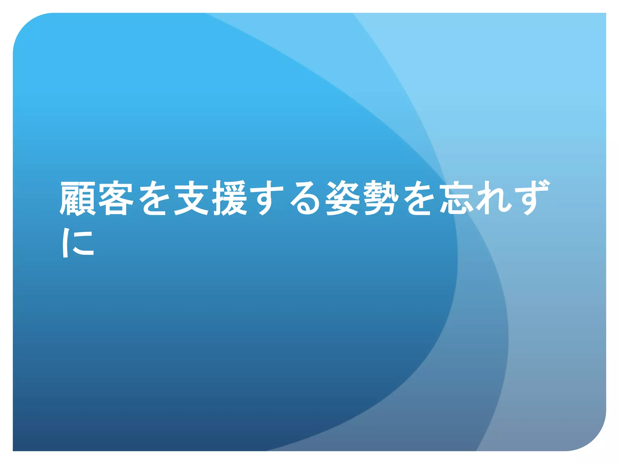 顧客を支援する姿勢を忘れず
に	
 
 