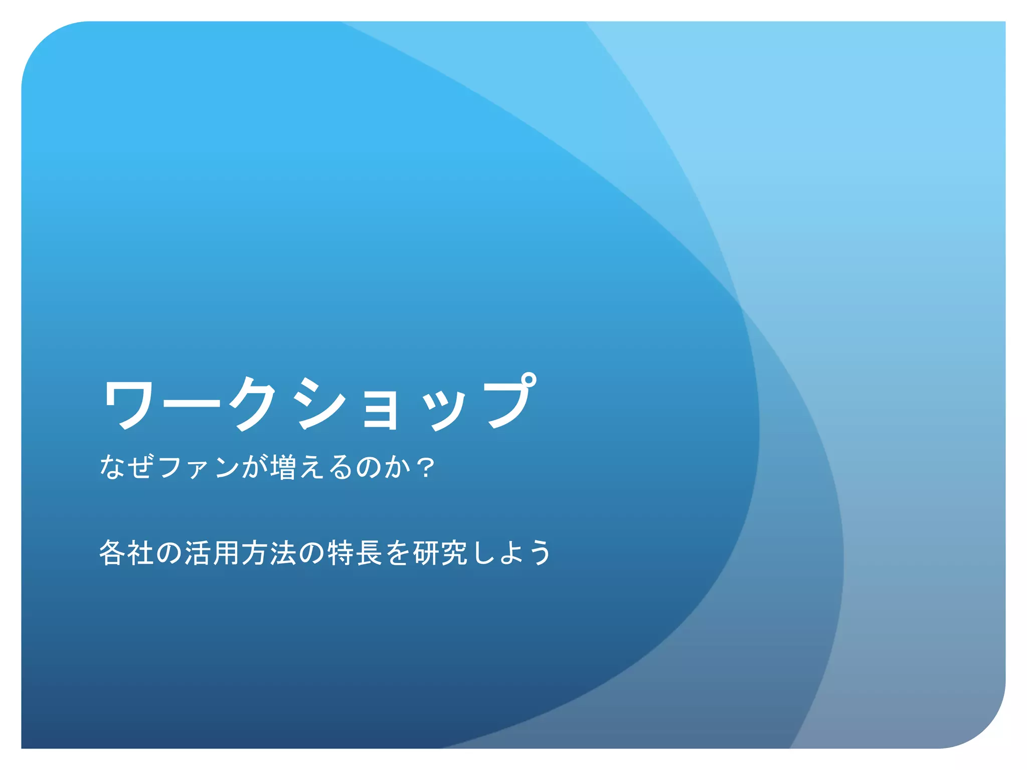 ワークショップ	
 
なぜファンが増えるのか？


各社の活用方法の特長を研究しよう	
 
 