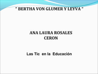 “ BERTHA VON GLUMER Y LEYVA “




      ANA LAURA ROSALES
            CERON


    Las Tic en la Educación
 